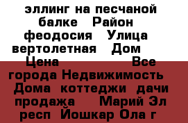 эллинг на песчаной балке › Район ­ феодосия › Улица ­ вертолетная › Дом ­ 2 › Цена ­ 5 500 000 - Все города Недвижимость » Дома, коттеджи, дачи продажа   . Марий Эл респ.,Йошкар-Ола г.
